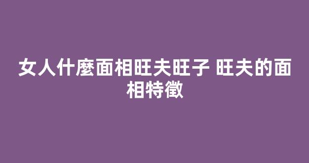 女人什麼面相旺夫旺子 旺夫的面相特徵